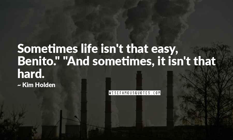 Kim Holden Quotes: Sometimes life isn't that easy, Benito." "And sometimes, it isn't that hard.