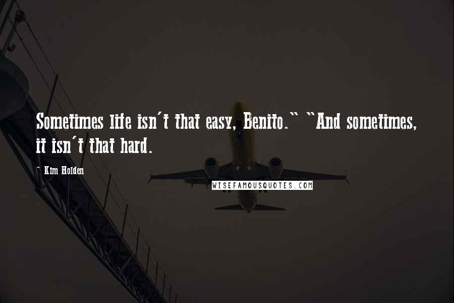 Kim Holden Quotes: Sometimes life isn't that easy, Benito." "And sometimes, it isn't that hard.