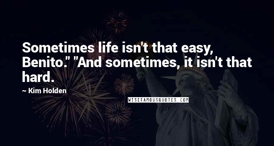 Kim Holden Quotes: Sometimes life isn't that easy, Benito." "And sometimes, it isn't that hard.