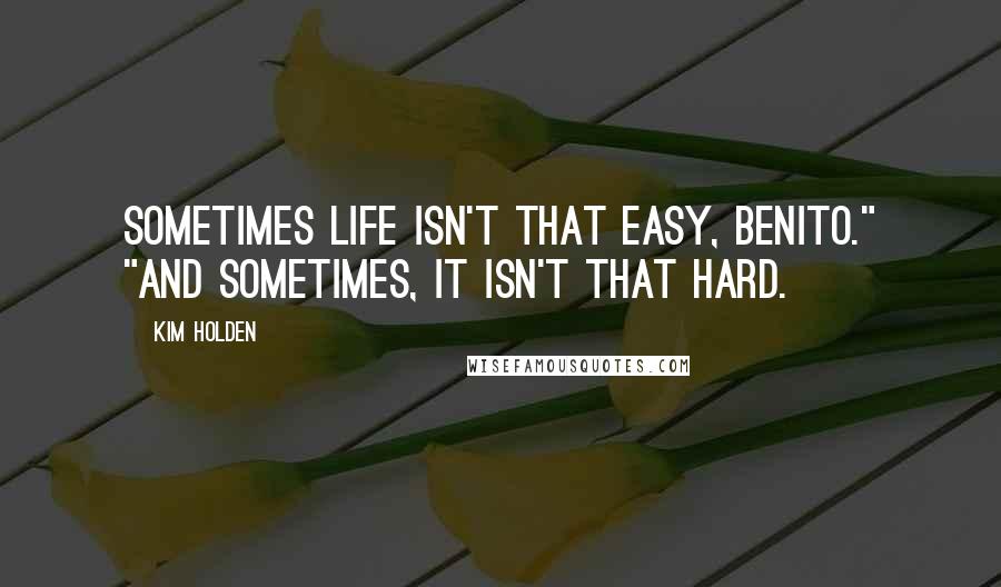 Kim Holden Quotes: Sometimes life isn't that easy, Benito." "And sometimes, it isn't that hard.