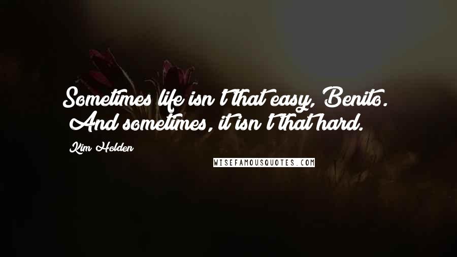 Kim Holden Quotes: Sometimes life isn't that easy, Benito." "And sometimes, it isn't that hard.