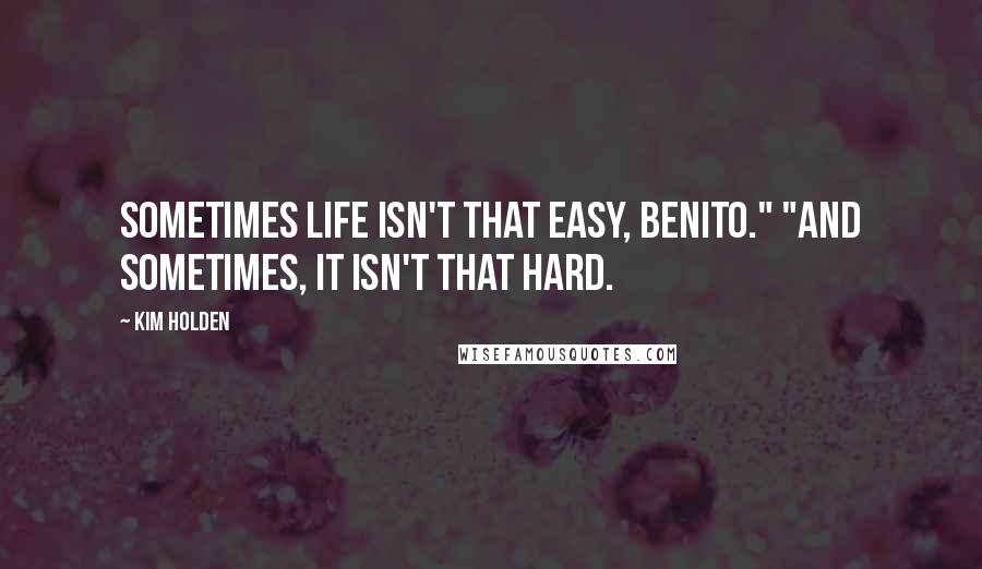 Kim Holden Quotes: Sometimes life isn't that easy, Benito." "And sometimes, it isn't that hard.