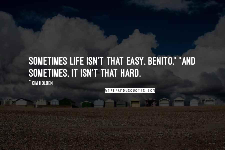 Kim Holden Quotes: Sometimes life isn't that easy, Benito." "And sometimes, it isn't that hard.