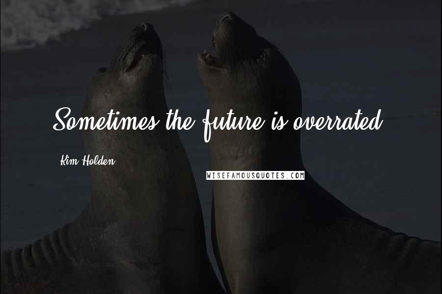 Kim Holden Quotes: Sometimes the future is overrated.