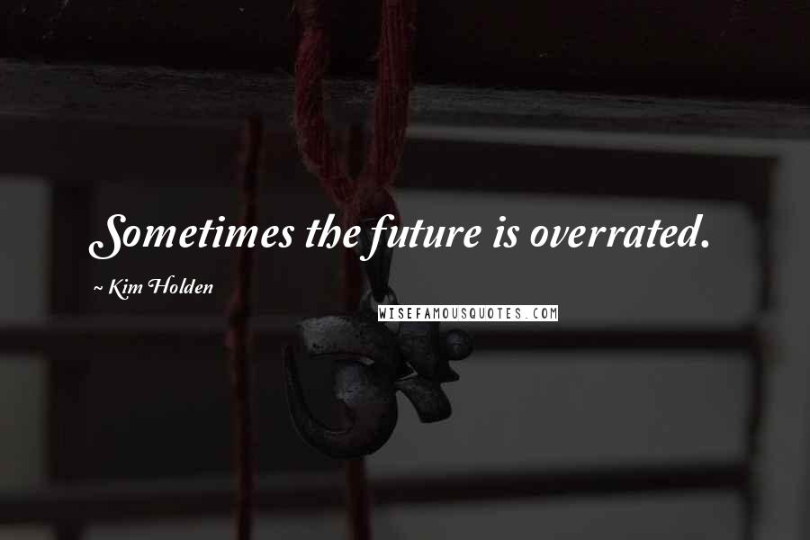 Kim Holden Quotes: Sometimes the future is overrated.