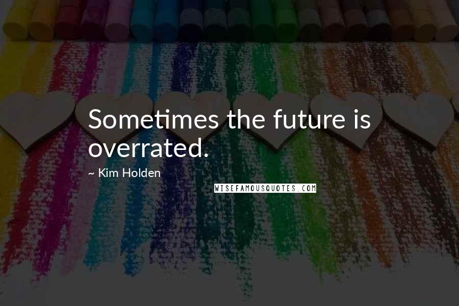 Kim Holden Quotes: Sometimes the future is overrated.