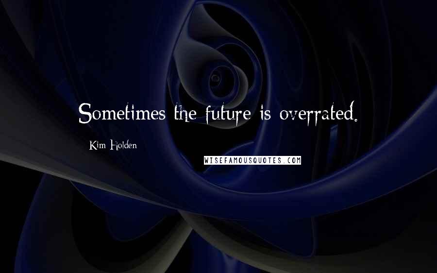 Kim Holden Quotes: Sometimes the future is overrated.