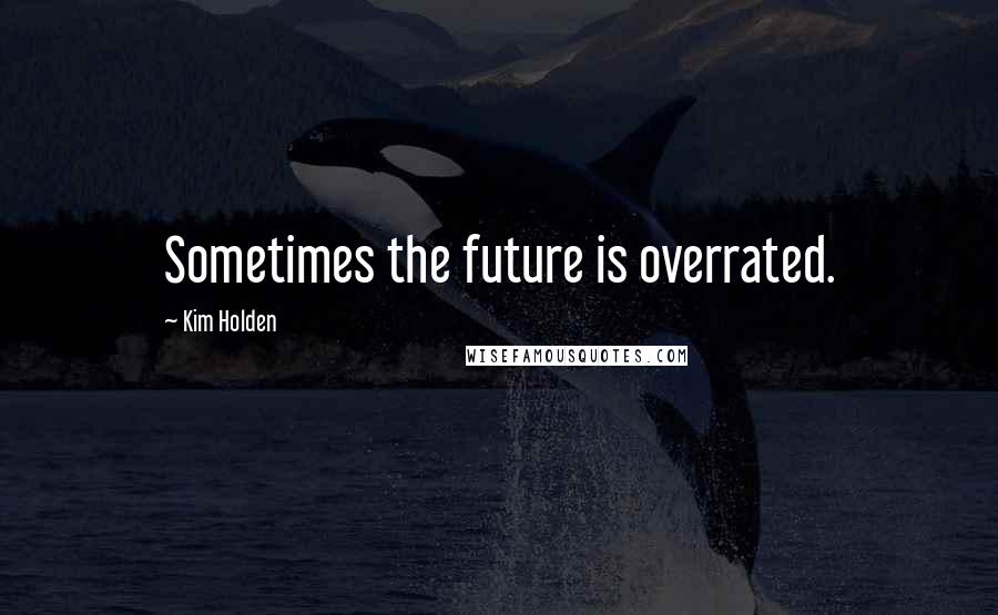 Kim Holden Quotes: Sometimes the future is overrated.