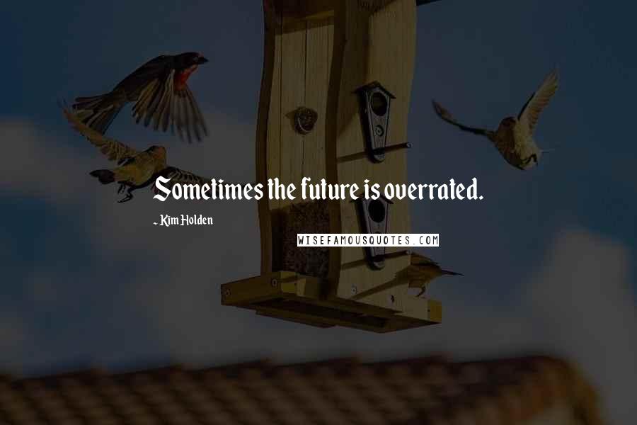 Kim Holden Quotes: Sometimes the future is overrated.