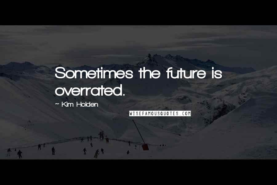 Kim Holden Quotes: Sometimes the future is overrated.