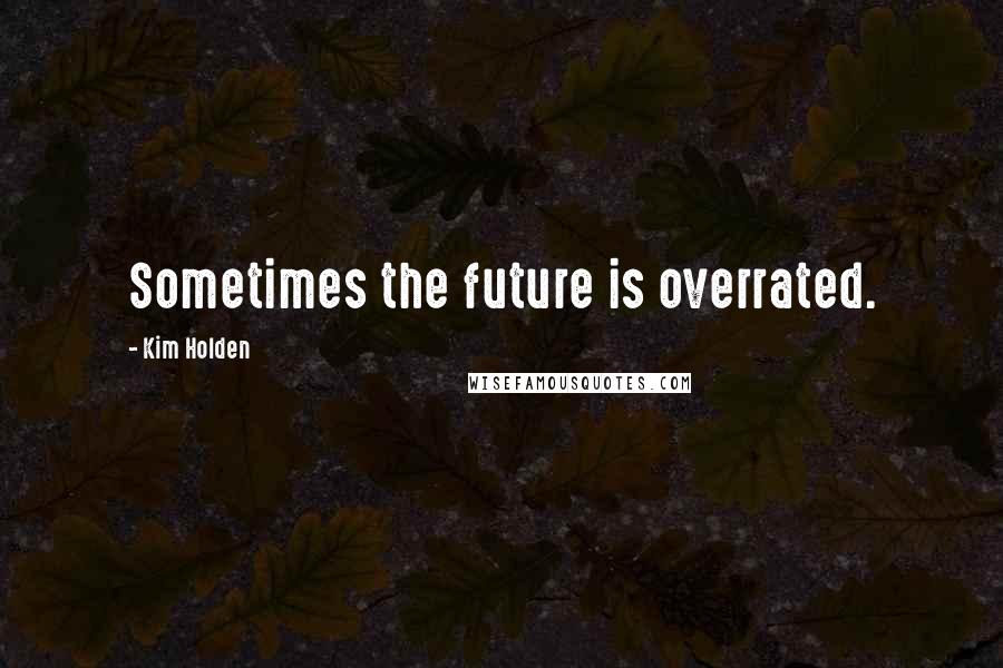 Kim Holden Quotes: Sometimes the future is overrated.