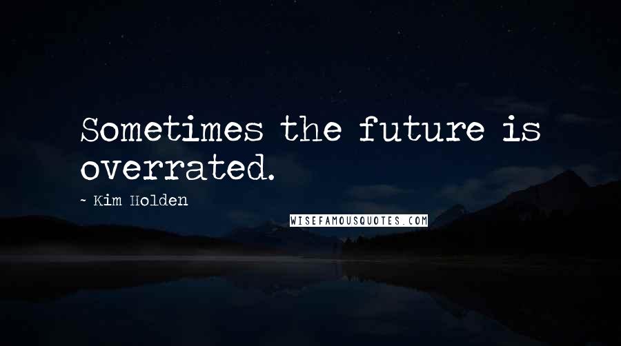 Kim Holden Quotes: Sometimes the future is overrated.