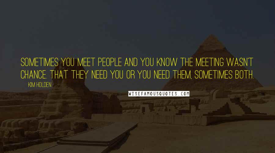 Kim Holden Quotes: Sometimes you meet people and you know the meeting wasn't chance. That they need you or you need them, sometimes both.