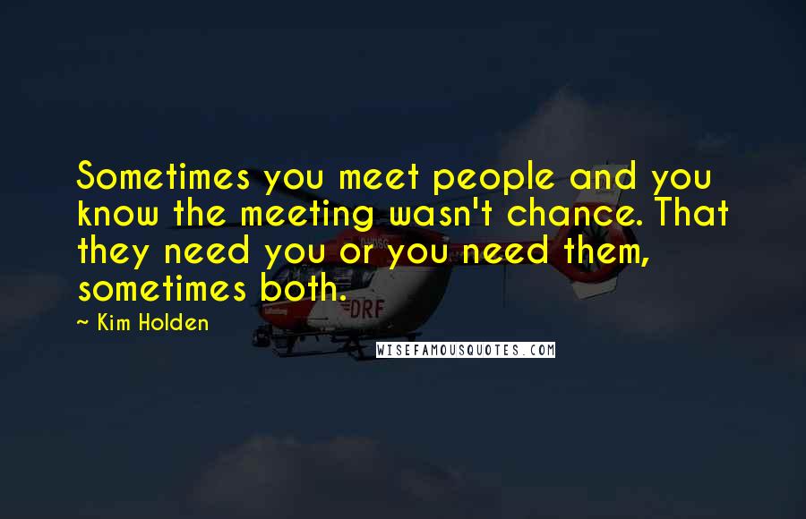 Kim Holden Quotes: Sometimes you meet people and you know the meeting wasn't chance. That they need you or you need them, sometimes both.