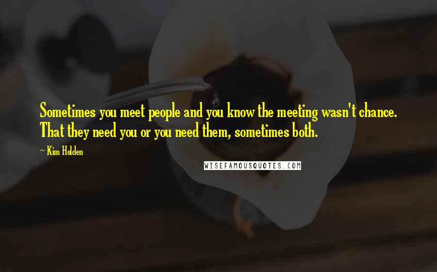 Kim Holden Quotes: Sometimes you meet people and you know the meeting wasn't chance. That they need you or you need them, sometimes both.