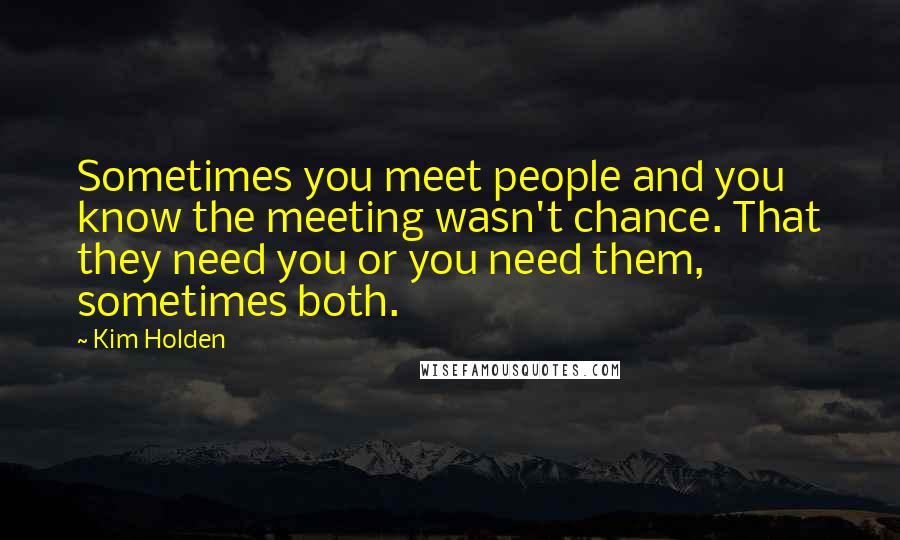 Kim Holden Quotes: Sometimes you meet people and you know the meeting wasn't chance. That they need you or you need them, sometimes both.