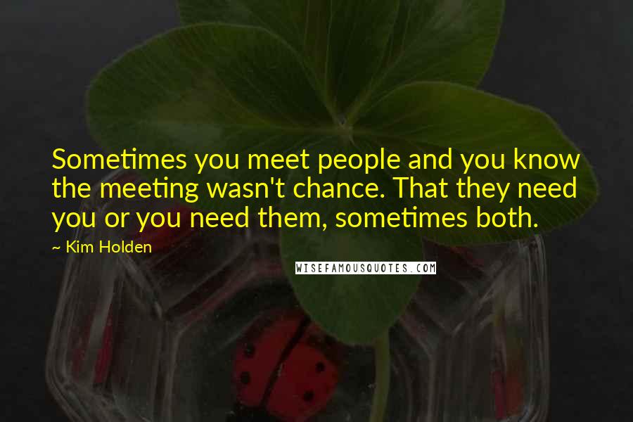 Kim Holden Quotes: Sometimes you meet people and you know the meeting wasn't chance. That they need you or you need them, sometimes both.