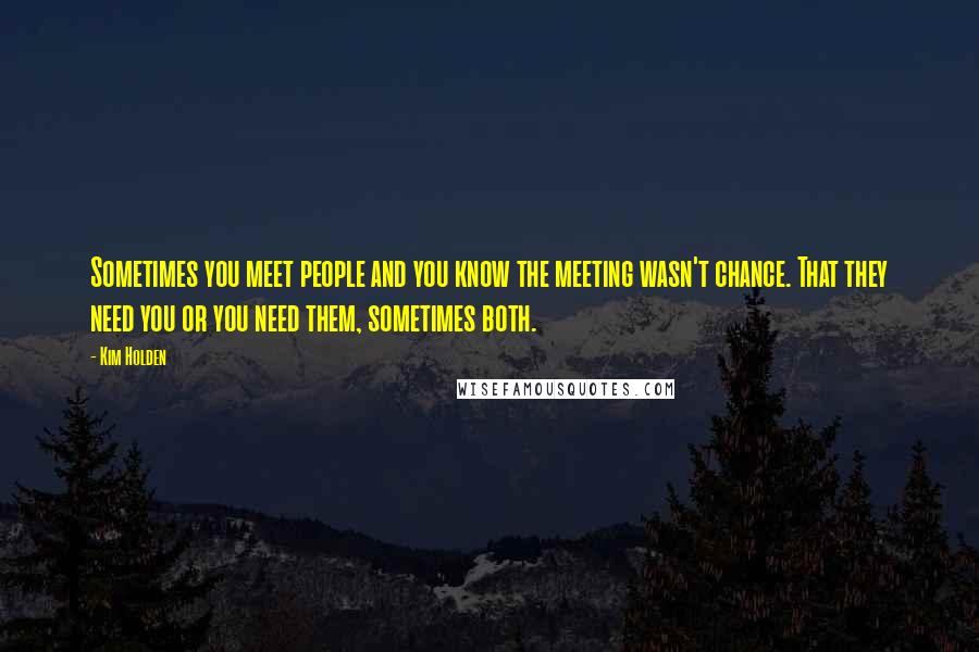 Kim Holden Quotes: Sometimes you meet people and you know the meeting wasn't chance. That they need you or you need them, sometimes both.