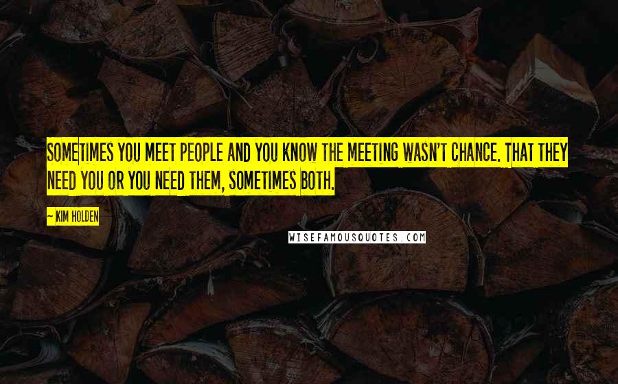 Kim Holden Quotes: Sometimes you meet people and you know the meeting wasn't chance. That they need you or you need them, sometimes both.