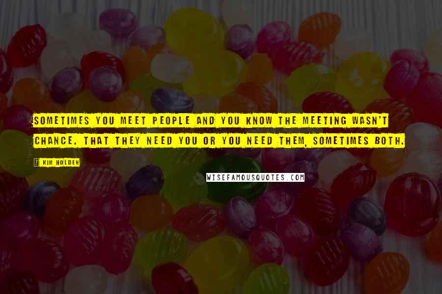 Kim Holden Quotes: Sometimes you meet people and you know the meeting wasn't chance. That they need you or you need them, sometimes both.