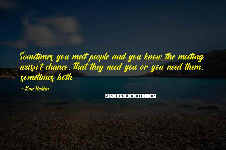 Kim Holden Quotes: Sometimes you meet people and you know the meeting wasn't chance. That they need you or you need them, sometimes both.
