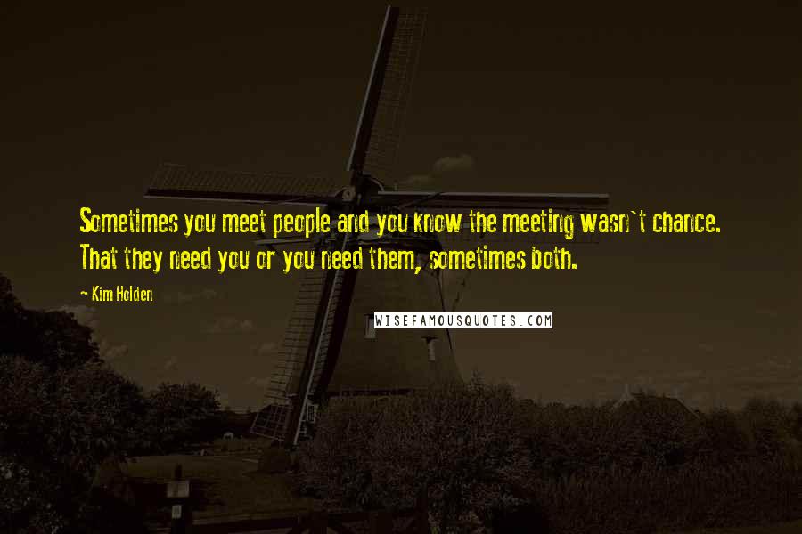 Kim Holden Quotes: Sometimes you meet people and you know the meeting wasn't chance. That they need you or you need them, sometimes both.
