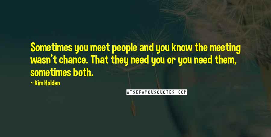 Kim Holden Quotes: Sometimes you meet people and you know the meeting wasn't chance. That they need you or you need them, sometimes both.