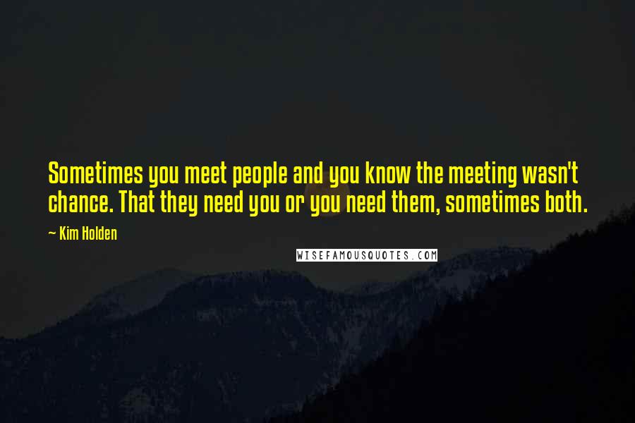 Kim Holden Quotes: Sometimes you meet people and you know the meeting wasn't chance. That they need you or you need them, sometimes both.