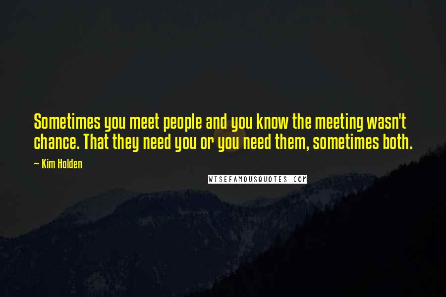 Kim Holden Quotes: Sometimes you meet people and you know the meeting wasn't chance. That they need you or you need them, sometimes both.