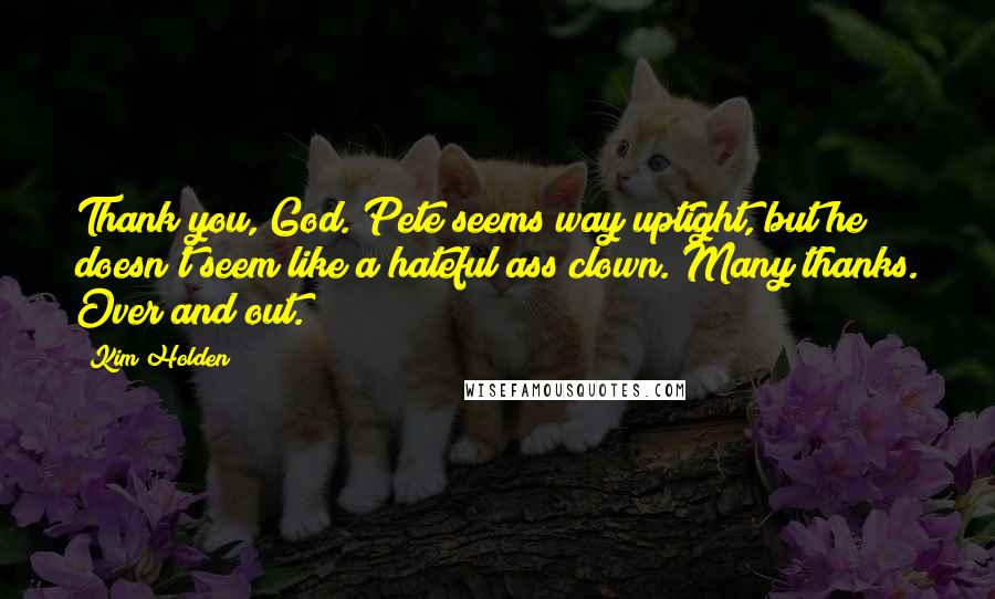 Kim Holden Quotes: Thank you, God. Pete seems way uptight, but he doesn't seem like a hateful ass clown. Many thanks. Over and out.