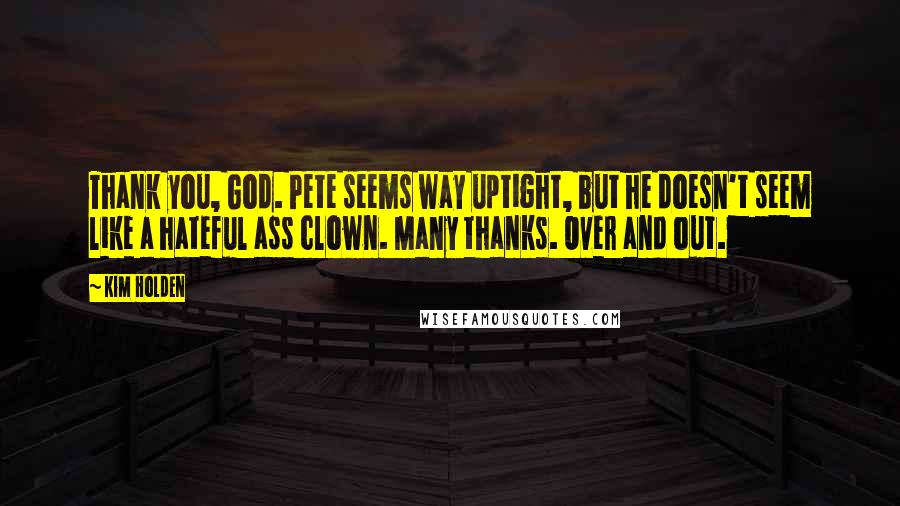 Kim Holden Quotes: Thank you, God. Pete seems way uptight, but he doesn't seem like a hateful ass clown. Many thanks. Over and out.