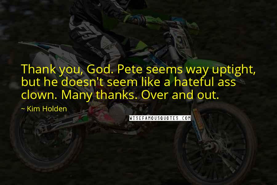 Kim Holden Quotes: Thank you, God. Pete seems way uptight, but he doesn't seem like a hateful ass clown. Many thanks. Over and out.