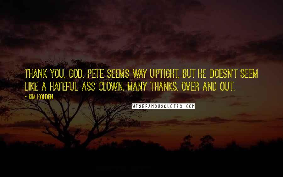 Kim Holden Quotes: Thank you, God. Pete seems way uptight, but he doesn't seem like a hateful ass clown. Many thanks. Over and out.