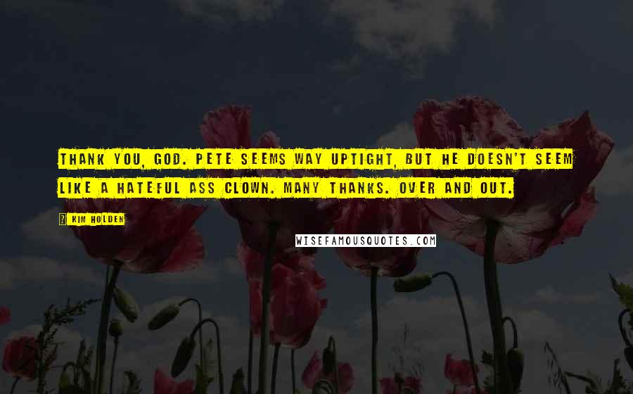 Kim Holden Quotes: Thank you, God. Pete seems way uptight, but he doesn't seem like a hateful ass clown. Many thanks. Over and out.