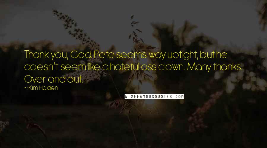 Kim Holden Quotes: Thank you, God. Pete seems way uptight, but he doesn't seem like a hateful ass clown. Many thanks. Over and out.