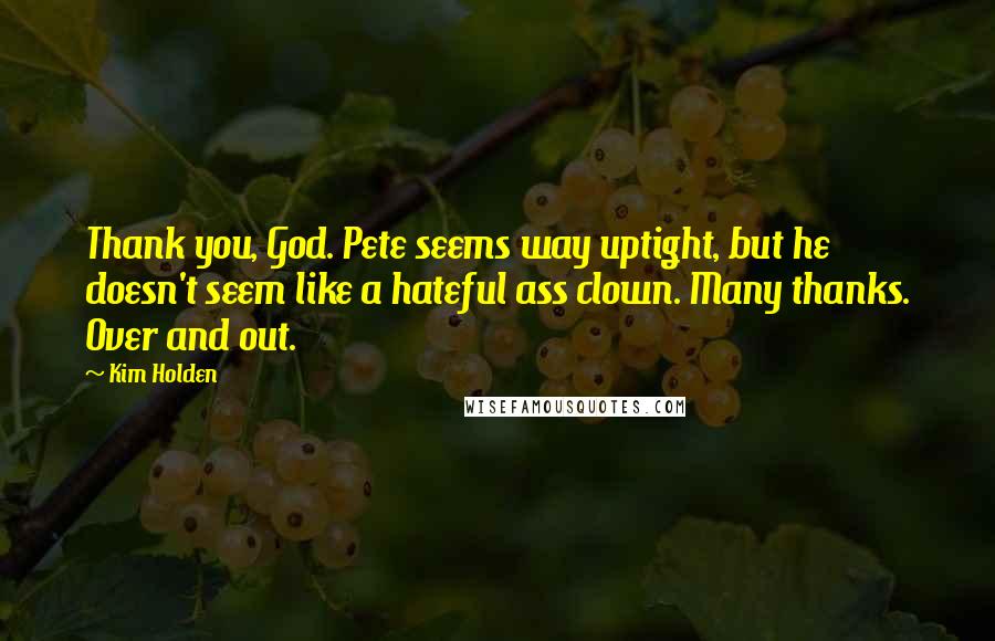 Kim Holden Quotes: Thank you, God. Pete seems way uptight, but he doesn't seem like a hateful ass clown. Many thanks. Over and out.