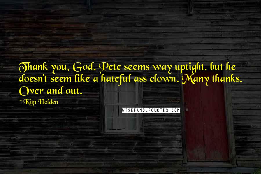 Kim Holden Quotes: Thank you, God. Pete seems way uptight, but he doesn't seem like a hateful ass clown. Many thanks. Over and out.
