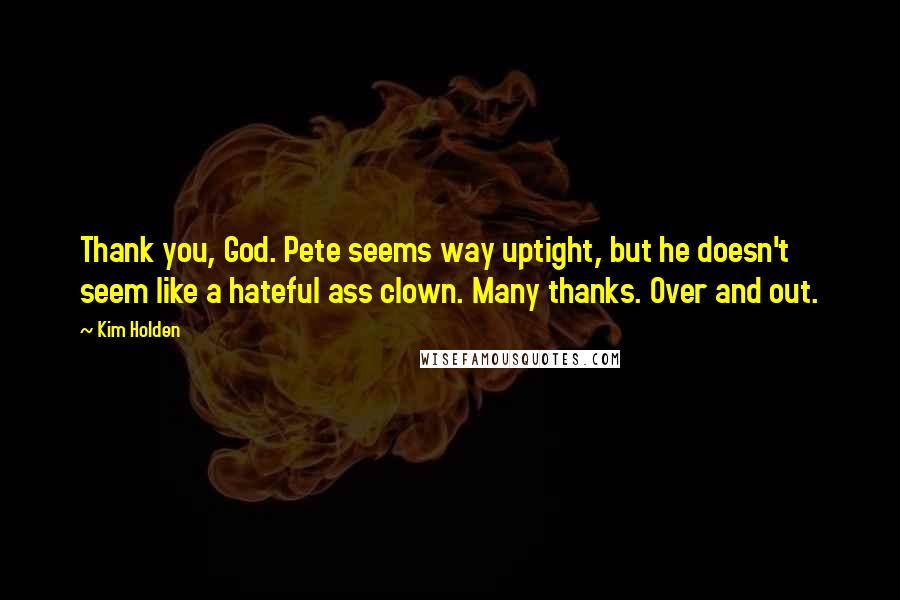 Kim Holden Quotes: Thank you, God. Pete seems way uptight, but he doesn't seem like a hateful ass clown. Many thanks. Over and out.