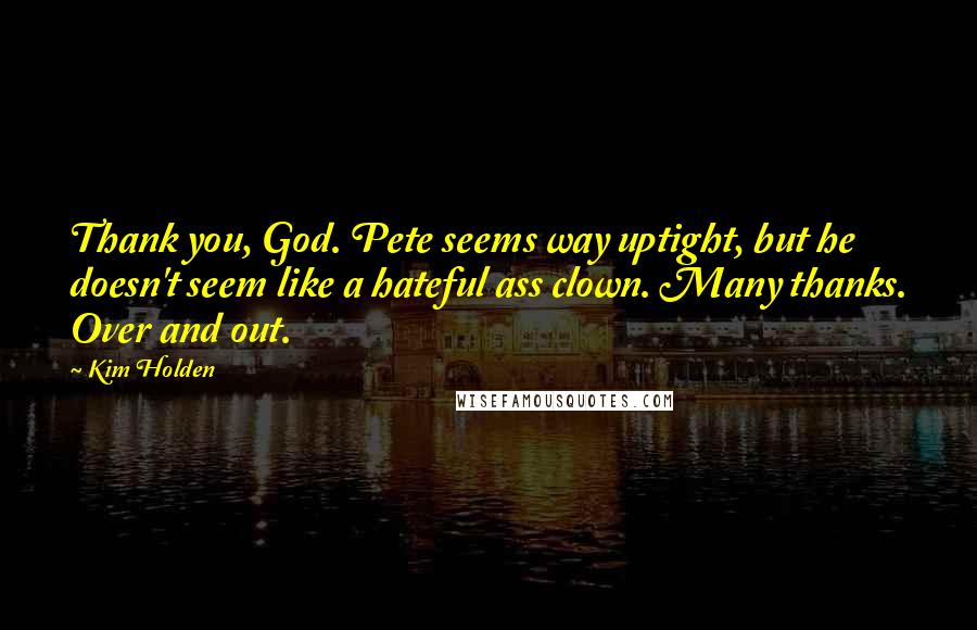 Kim Holden Quotes: Thank you, God. Pete seems way uptight, but he doesn't seem like a hateful ass clown. Many thanks. Over and out.