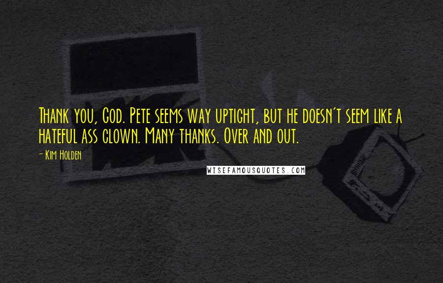 Kim Holden Quotes: Thank you, God. Pete seems way uptight, but he doesn't seem like a hateful ass clown. Many thanks. Over and out.