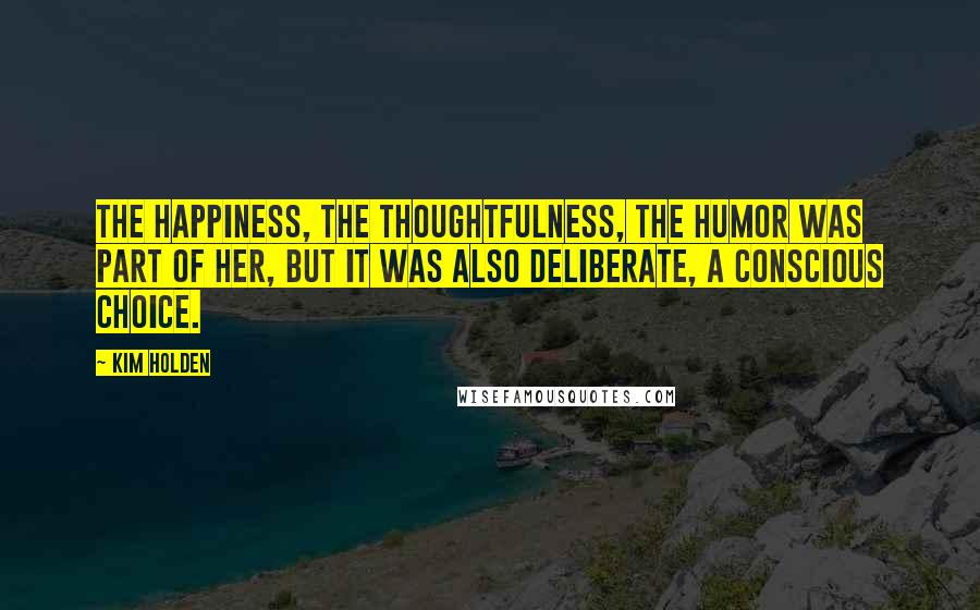 Kim Holden Quotes: The happiness, the thoughtfulness, the humor was part of her, but it was also deliberate, a conscious choice.