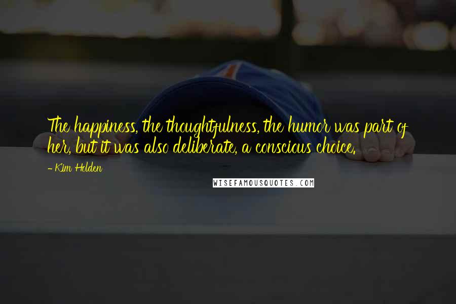 Kim Holden Quotes: The happiness, the thoughtfulness, the humor was part of her, but it was also deliberate, a conscious choice.
