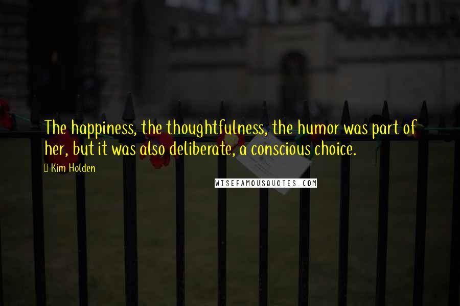 Kim Holden Quotes: The happiness, the thoughtfulness, the humor was part of her, but it was also deliberate, a conscious choice.