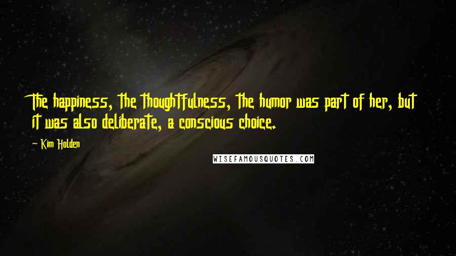 Kim Holden Quotes: The happiness, the thoughtfulness, the humor was part of her, but it was also deliberate, a conscious choice.