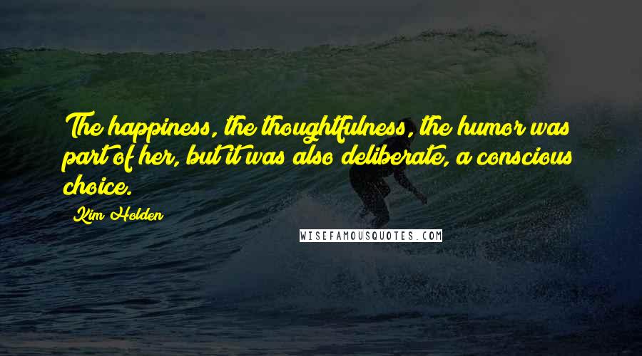 Kim Holden Quotes: The happiness, the thoughtfulness, the humor was part of her, but it was also deliberate, a conscious choice.