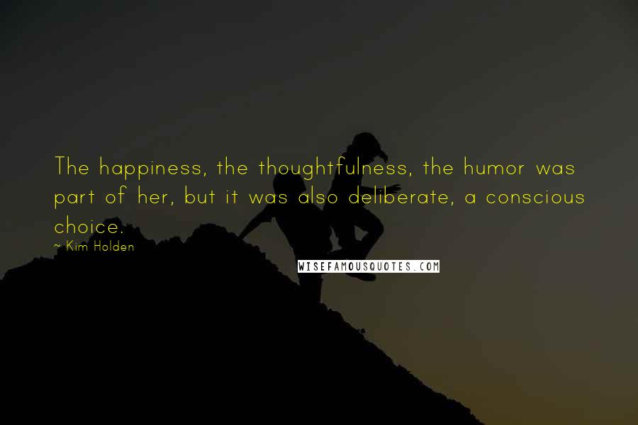 Kim Holden Quotes: The happiness, the thoughtfulness, the humor was part of her, but it was also deliberate, a conscious choice.