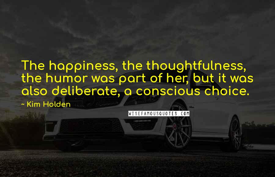 Kim Holden Quotes: The happiness, the thoughtfulness, the humor was part of her, but it was also deliberate, a conscious choice.
