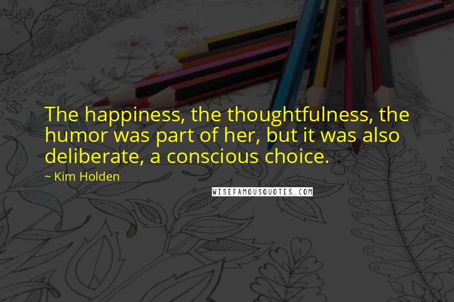 Kim Holden Quotes: The happiness, the thoughtfulness, the humor was part of her, but it was also deliberate, a conscious choice.