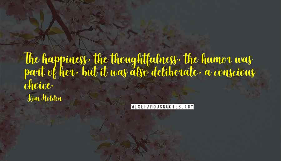 Kim Holden Quotes: The happiness, the thoughtfulness, the humor was part of her, but it was also deliberate, a conscious choice.