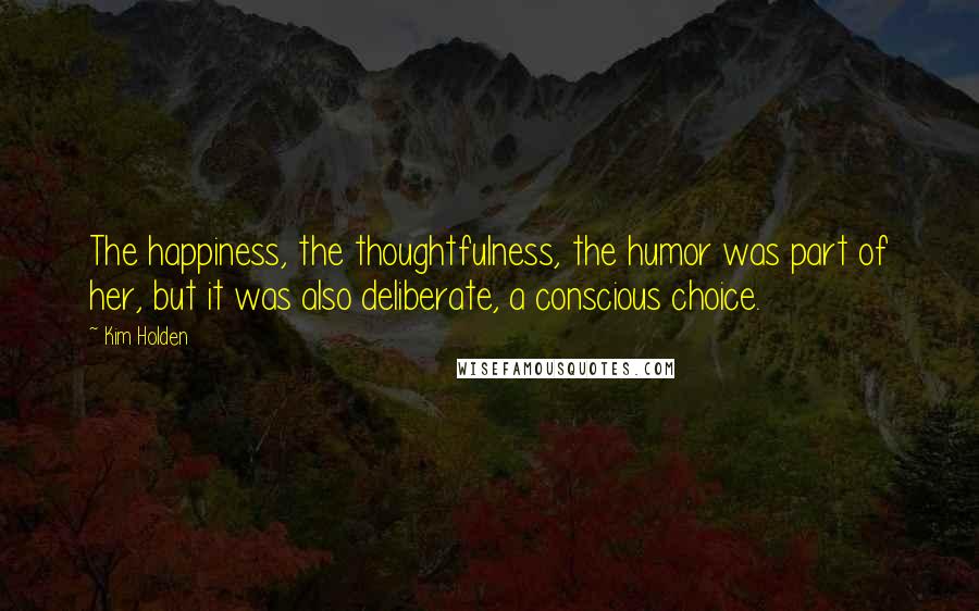 Kim Holden Quotes: The happiness, the thoughtfulness, the humor was part of her, but it was also deliberate, a conscious choice.